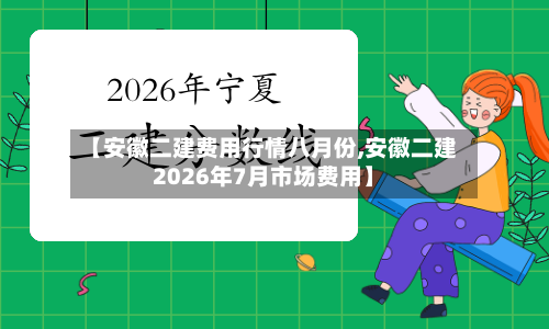 【安徽二建费用行情八月份,安徽二建2026年7月市场费用】-第1张图片