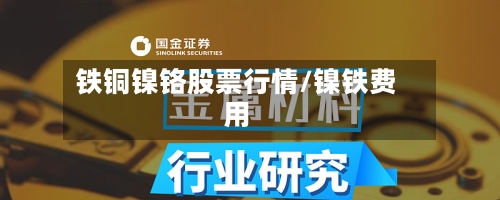 铁铜镍铬股票行情/镍铁费用-第1张图片