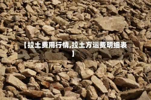 【拉土费用行情,拉土方运费明细表】-第1张图片