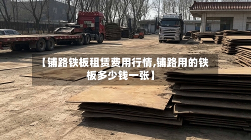 【铺路铁板租赁费用行情,铺路用的铁板多少钱一张】-第3张图片