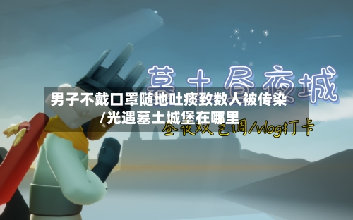 男子不戴口罩随地吐痰致数人被传染/光遇墓土城堡在哪里