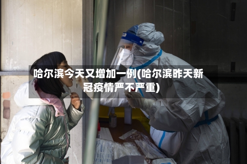 哈尔滨今天又增加一例(哈尔滨昨天新冠疫情严不严重)-第1张图片