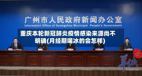 重庆本轮新冠肺炎疫情感染来源尚不明确(月经期喝冰的会怎样)-第2张图片