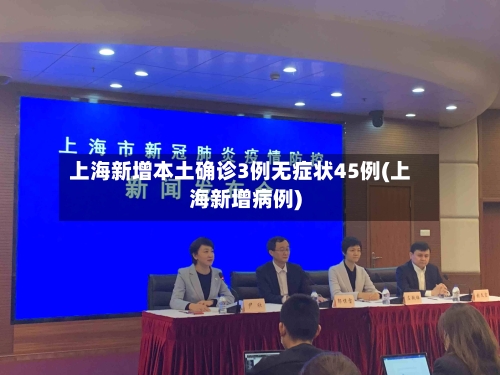 上海新增本土确诊3例无症状45例(上海新增病例)