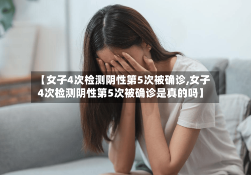 【女子4次检测阴性第5次被确诊,女子4次检测阴性第5次被确诊是真的吗】