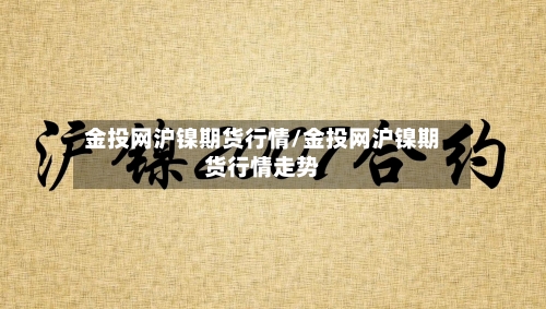金投网沪镍期货行情/金投网沪镍期货行情走势-第2张图片
