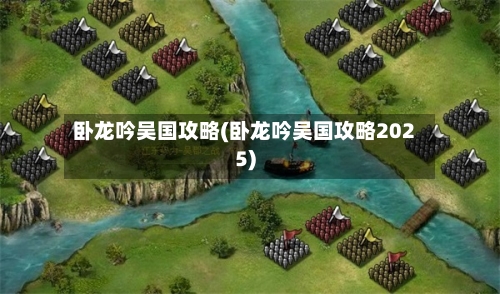 卧龙吟吴国攻略(卧龙吟吴国攻略2025)-第2张图片