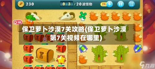 保卫萝卜沙漠7关攻略(保卫萝卜沙漠第7关视频在哪里)-第2张图片
