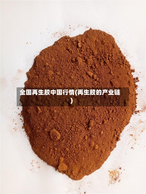 全国再生胶中国行情(再生胶的产业链)-第2张图片