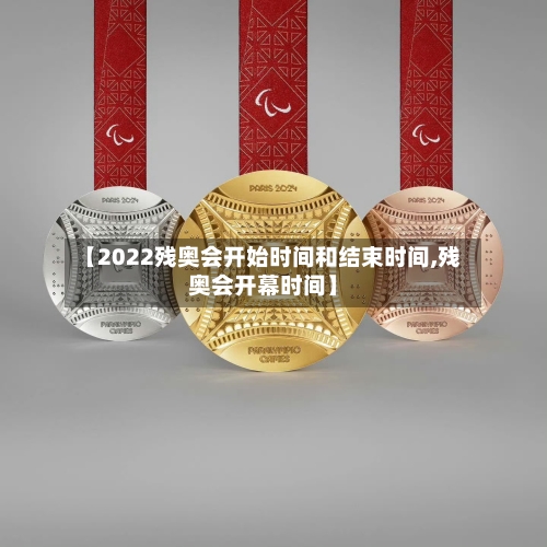 【2022残奥会开始时间和结束时间,残奥会开幕时间】