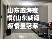 山东威海疫情(山东威海疫情皇冠派出所公开电话号码)