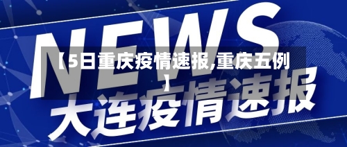 【5日重庆疫情速报,重庆五例】-第2张图片