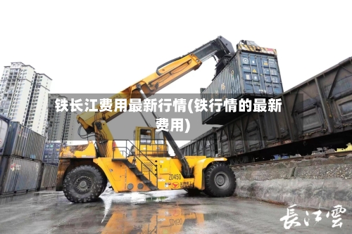 铁长江费用最新行情(铁行情的最新费用)-第3张图片