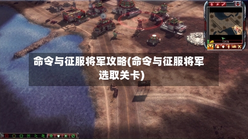 命令与征服将军攻略(命令与征服将军选取关卡)-第3张图片