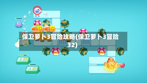 保卫萝卜3冒险攻略(保卫萝卜3冒险32)
