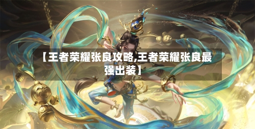 【王者荣耀张良攻略,王者荣耀张良最强出装】