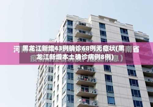 黑龙江新增43例确诊68例无症状(黑龙江新增本土确诊病例8例)