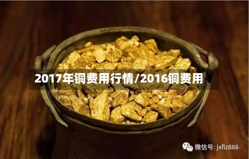 2017年铜费用行情/2016铜费用-第2张图片