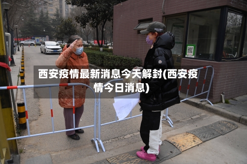 西安疫情最新消息今天解封(西安疫情今日消息)-第2张图片
