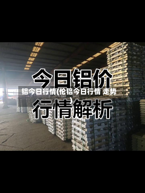 铝今日行情(伦铝今日行情 走势)