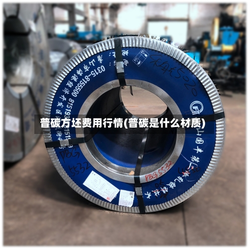 普碳方坯费用行情(普碳是什么材质)-第1张图片