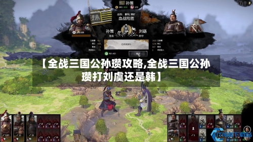 【全战三国公孙瓒攻略,全战三国公孙瓒打刘虞还是韩】-第1张图片