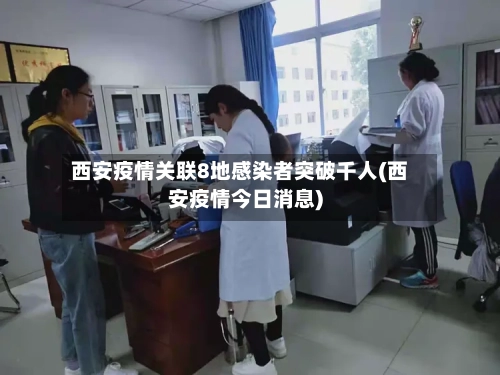 西安疫情关联8地感染者突破千人(西安疫情今日消息)-第1张图片