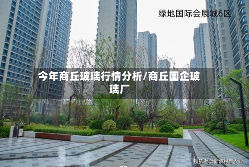 今年商丘玻璃行情分析/商丘国企玻璃厂-第1张图片