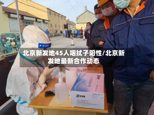 北京新发地45人咽拭子阳性/北京新发地最新合作动态-第1张图片