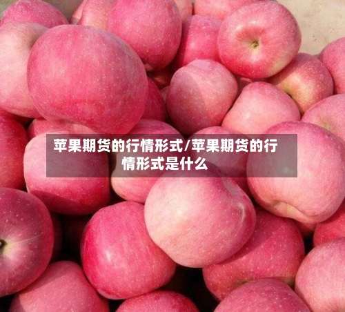 苹果期货的行情形式/苹果期货的行情形式是什么-第1张图片