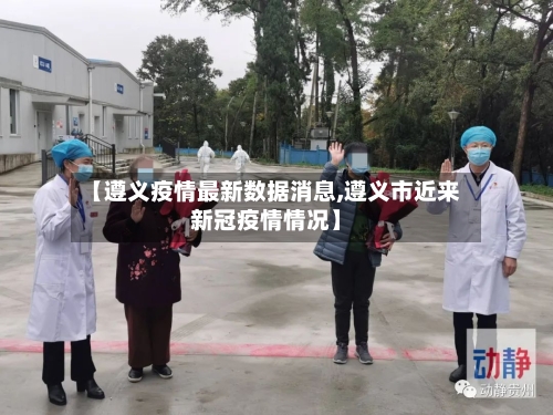 【遵义疫情最新数据消息,遵义市近来新冠疫情情况】-第1张图片