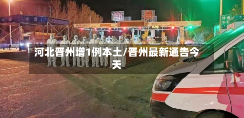 河北晋州增1例本土/晋州最新通告今天-第1张图片