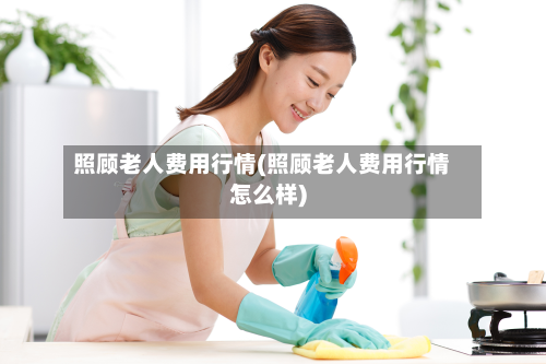 照顾老人费用行情(照顾老人费用行情怎么样)-第3张图片