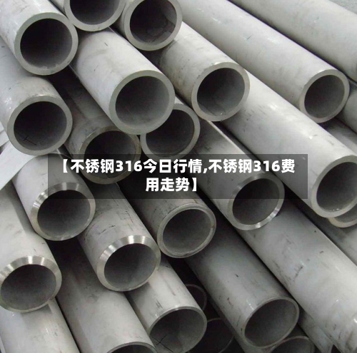 【不锈钢316今日行情,不锈钢316费用走势】-第3张图片