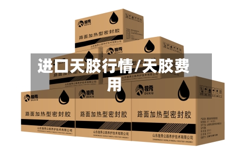 进口天胶行情/天胶费用