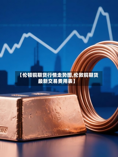 【伦顿铜期贷行情走势图,伦敦铜期货最新交易费用表】