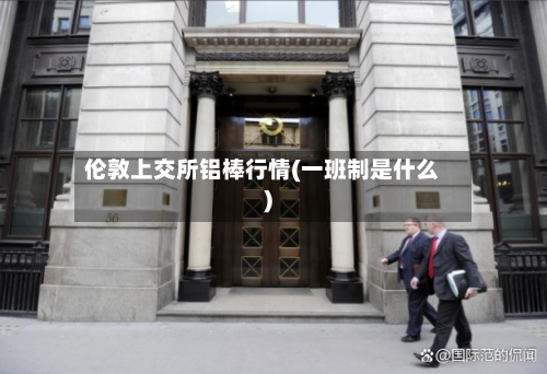 伦敦上交所铝棒行情(一班制是什么)