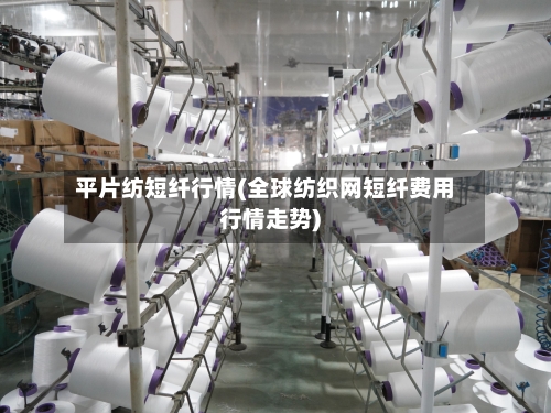 平片纺短纤行情(全球纺织网短纤费用行情走势)