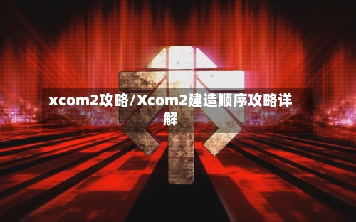 xcom2攻略/Xcom2建造顺序攻略详解-第1张图片