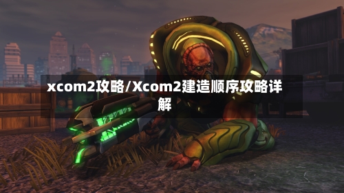 xcom2攻略/Xcom2建造顺序攻略详解-第3张图片