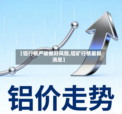 【铝行情严峻做好风险,铝矿行情最新消息】-第1张图片