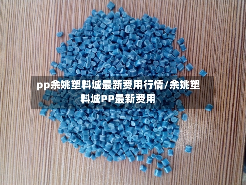 pp余姚塑料城最新费用行情/余姚塑料城PP最新费用-第1张图片