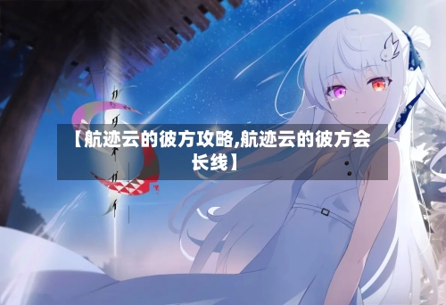 【航迹云的彼方攻略,航迹云的彼方会长线】-第3张图片