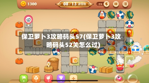 保卫萝卜3攻略码头57(保卫萝卜3攻略码头52关怎么过)-第2张图片
