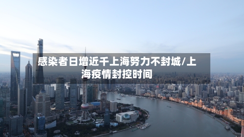 感染者日增近千上海努力不封城/上海疫情封控时间-第2张图片