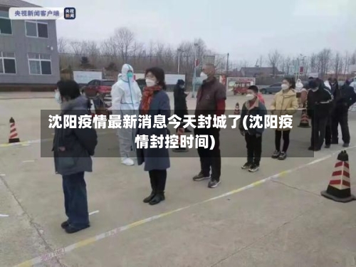 沈阳疫情最新消息今天封城了(沈阳疫情封控时间)
