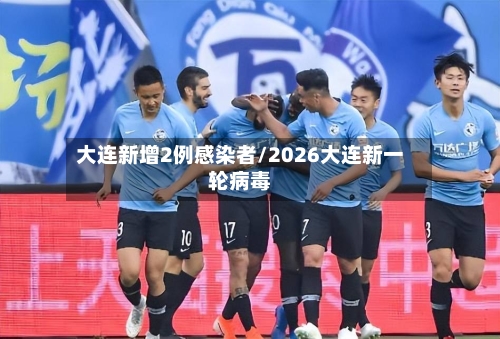 大连新增2例感染者/2026大连新一轮病毒