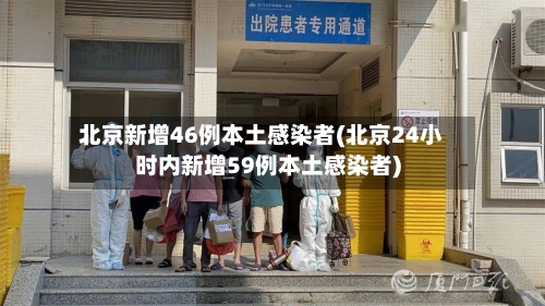 北京新增46例本土感染者(北京24小时内新增59例本土感染者)-第3张图片