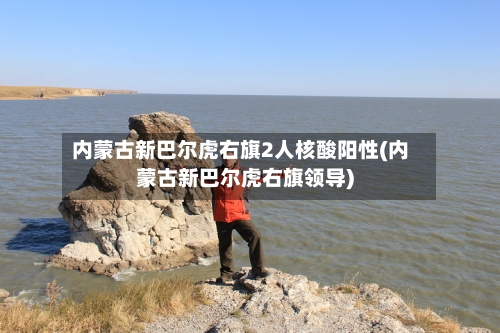内蒙古新巴尔虎右旗2人核酸阳性(内蒙古新巴尔虎右旗领导)-第3张图片