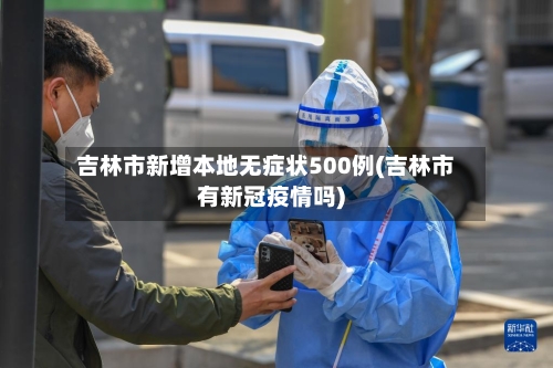 吉林市新增本地无症状500例(吉林市有新冠疫情吗)-第1张图片